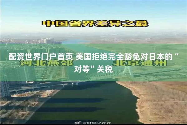 配资世界门户首页 美国拒绝完全豁免对日本的“对等”关税