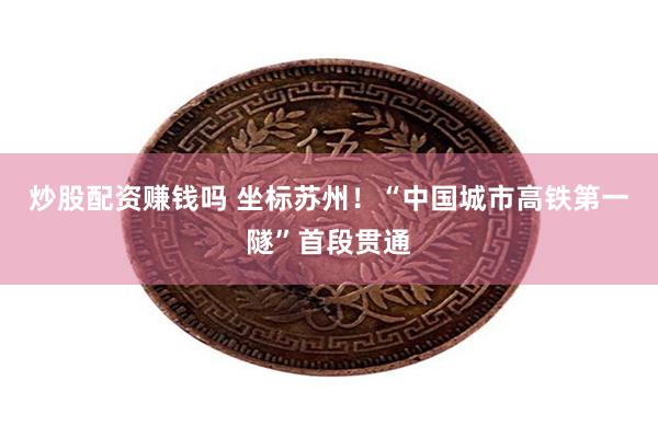 炒股配资赚钱吗 坐标苏州！“中国城市高铁第一隧”首段贯通