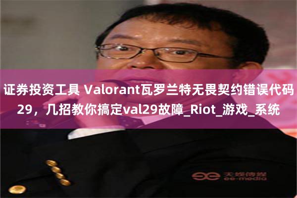 证券投资工具 Valorant瓦罗兰特无畏契约错误代码29，几招教你搞定val29故障_Riot_游戏_系统