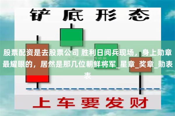 股票配资是去股票公司 胜利日阅兵现场，身上勋章最耀眼的，居然是那几位朝鲜将军_星章_奖章_勋表