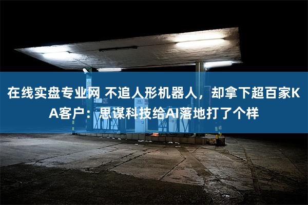 在线实盘专业网 不追人形机器人，却拿下超百家KA客户：思谋科技给AI落地打了个样