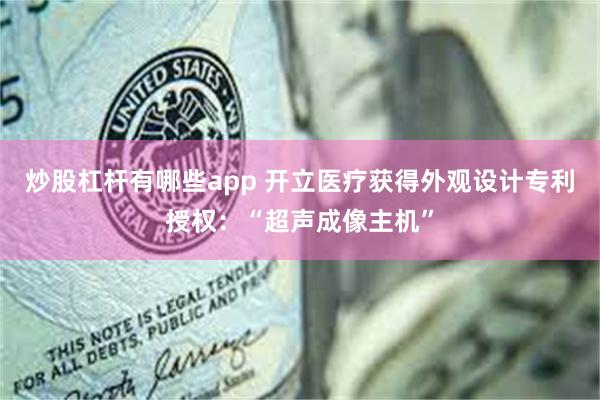 炒股杠杆有哪些app 开立医疗获得外观设计专利授权：“超声成像主机”