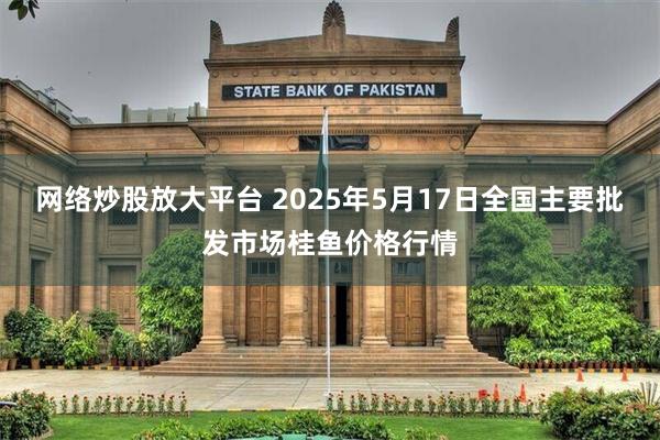 网络炒股放大平台 2025年5月17日全国主要批发市场桂鱼价格行情