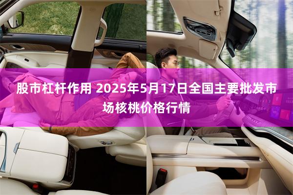 股市杠杆作用 2025年5月17日全国主要批发市场核桃价格行情