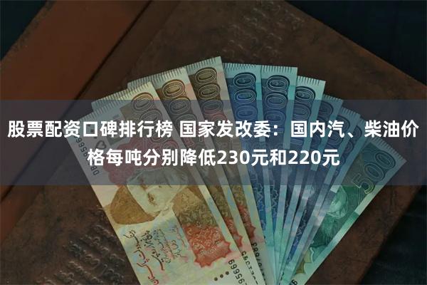 股票配资口碑排行榜 国家发改委：国内汽、柴油价格每吨分别降低230元和220元