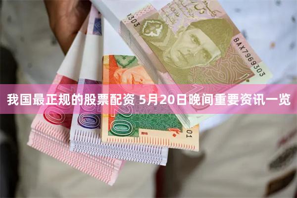 我国最正规的股票配资 5月20日晚间重要资讯一览