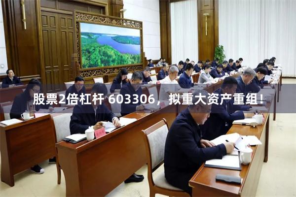 股票2倍杠杆 603306，拟重大资产重组！