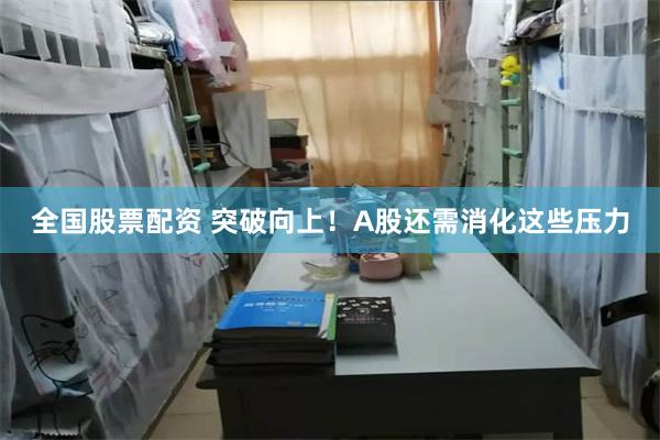 全国股票配资 突破向上！A股还需消化这些压力
