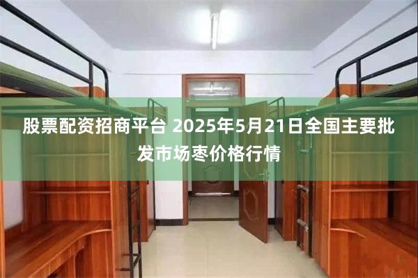 股票配资招商平台 2025年5月21日全国主要批发市场枣价格行情
