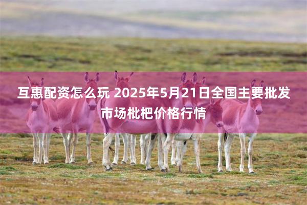 互惠配资怎么玩 2025年5月21日全国主要批发市场枇杷价格行情