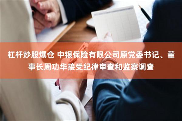 杠杆炒股爆仓 中银保险有限公司原党委书记、董事长周功华接受纪律审查和监察调查