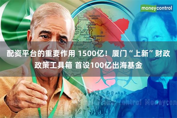 配资平台的重要作用 1500亿！厦门“上新”财政政策工具箱 首设100亿出海基金