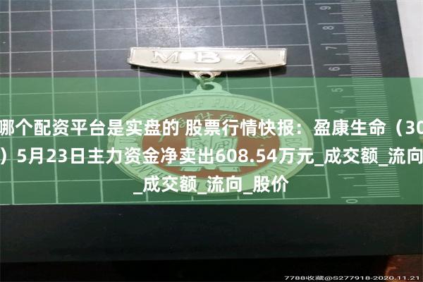 哪个配资平台是实盘的 股票行情快报：盈康生命（300143）5月23日主力资金净卖出608.54万元_成交额_流向_股价