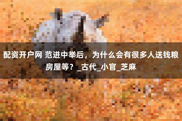 配资开户网 范进中举后，为什么会有很多人送钱粮房屋等？_古代_小官_芝麻