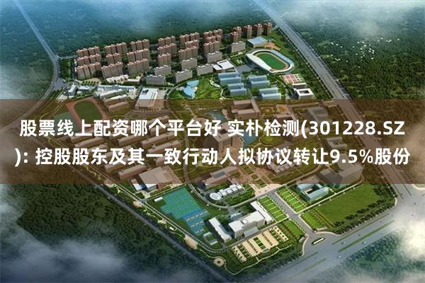 股票线上配资哪个平台好 实朴检测(301228.SZ): 控股股东及其一致行动人拟协议转让9.5%股份