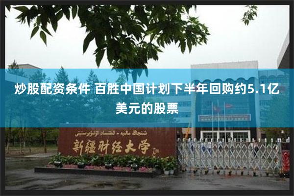 炒股配资条件 百胜中国计划下半年回购约5.1亿美元的股票