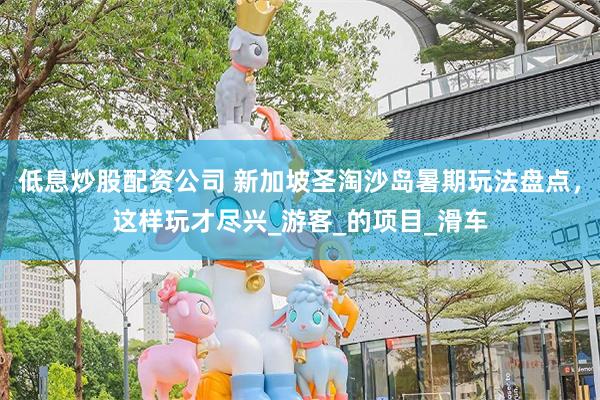 低息炒股配资公司 新加坡圣淘沙岛暑期玩法盘点，这样玩才尽兴_游客_的项目_滑车