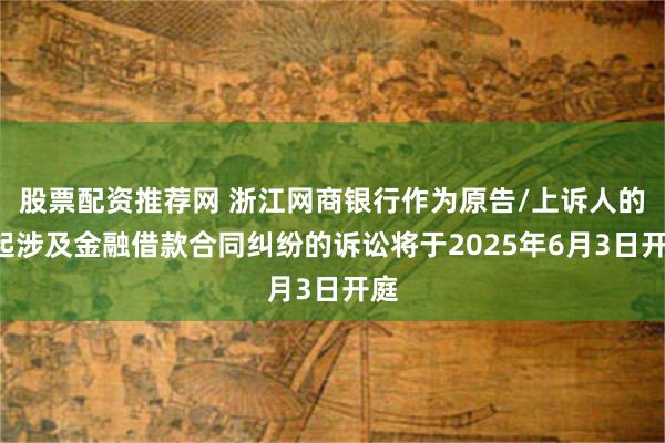 股票配资推荐网 浙江网商银行作为原告/上诉人的2起涉及金融借款合同纠纷的诉讼将于2025年6月3日开庭