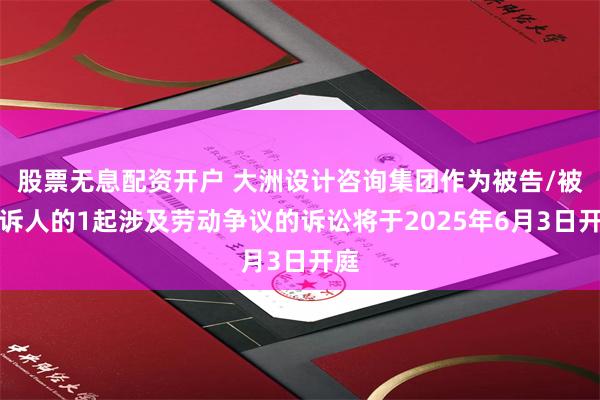 股票无息配资开户 大洲设计咨询集团作为被告/被上诉人的1起涉及劳动争议的诉讼将于2025年6月3日开庭