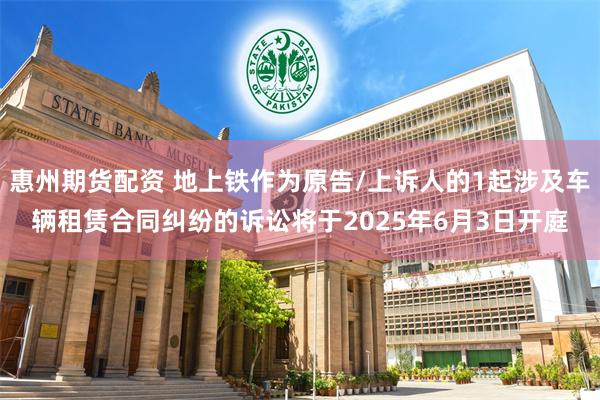 惠州期货配资 地上铁作为原告/上诉人的1起涉及车辆租赁合同纠纷的诉讼将于2025年6月3日开庭