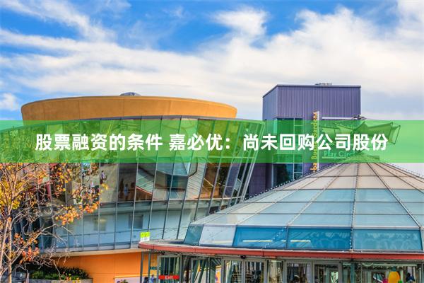 股票融资的条件 嘉必优：尚未回购公司股份