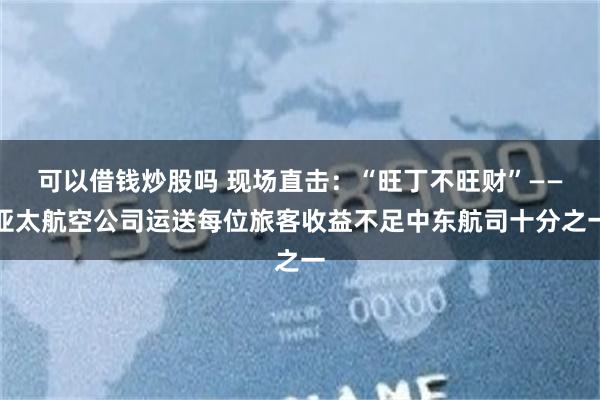 可以借钱炒股吗 现场直击：“旺丁不旺财”——亚太航空公司运送每位旅客收益不足中东航司十分之一