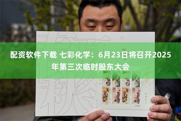 配资软件下载 七彩化学：6月23日将召开2025年第三次临时股东大会