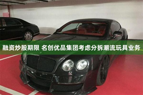 融资炒股期限 名创优品集团考虑分拆潮流玩具业务