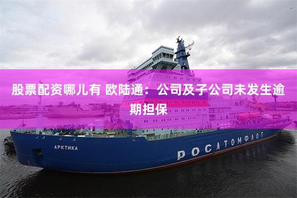 股票配资哪儿有 欧陆通：公司及子公司未发生逾期担保