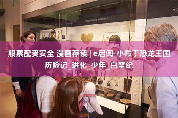 股票配资安全 漫画荐读 | e启阅·小布丁恐龙王国历险记_进化_少年_白垩纪