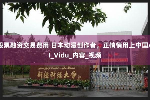 股票融资交易费用 日本动漫创作者，正悄悄用上中国AI_Vidu_内容_视频