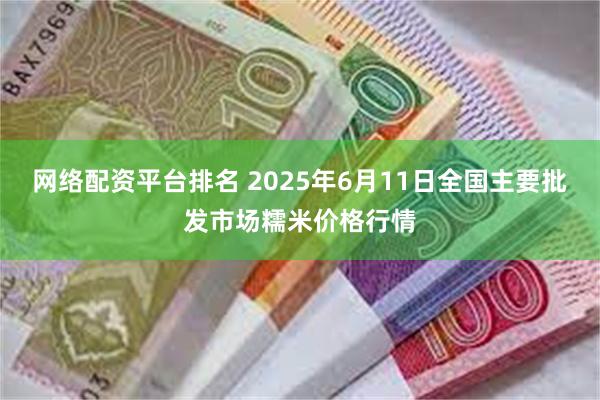 网络配资平台排名 2025年6月11日全国主要批发市场糯米价格行情
