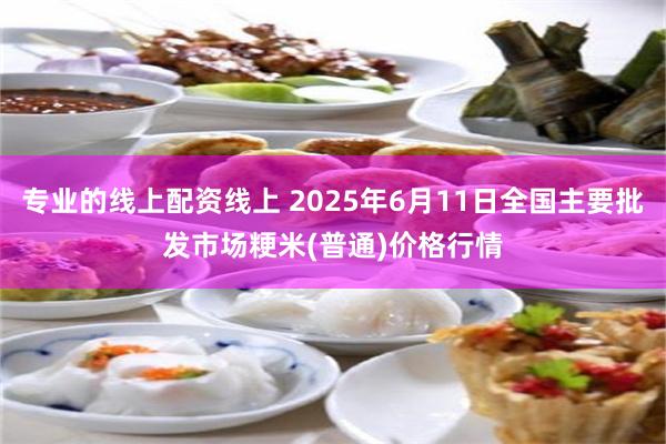 专业的线上配资线上 2025年6月11日全国主要批发市场粳米(普通)价格行情