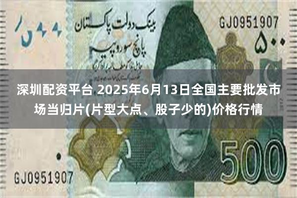 深圳配资平台 2025年6月13日全国主要批发市场当归片(片型大点、股子少的)价格行情