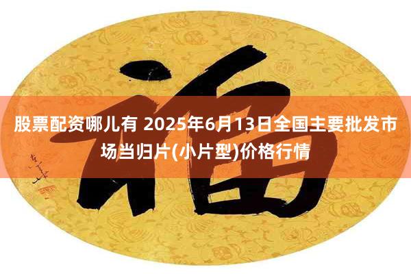 股票配资哪儿有 2025年6月13日全国主要批发市场当归片(小片型)价格行情