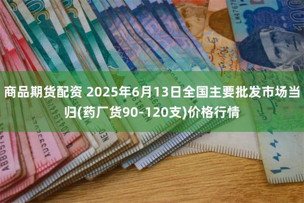 商品期货配资 2025年6月13日全国主要批发市场当归(药厂货90-120支)价格行情