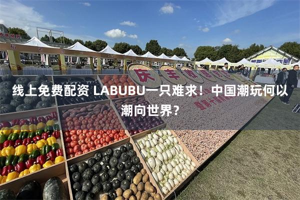 线上免费配资 LABUBU一只难求！中国潮玩何以潮向世界？