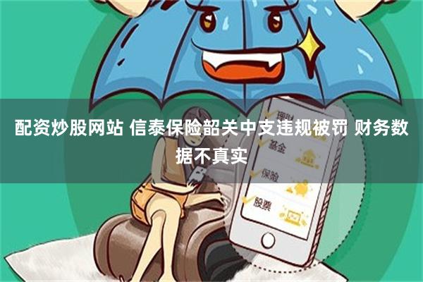 配资炒股网站 信泰保险韶关中支违规被罚 财务数据不真实