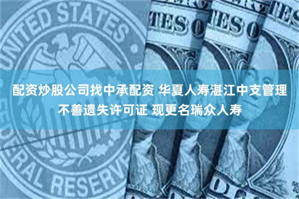配资炒股公司找中承配资 华夏人寿湛江中支管理不善遗失许可证 现更名瑞众人寿
