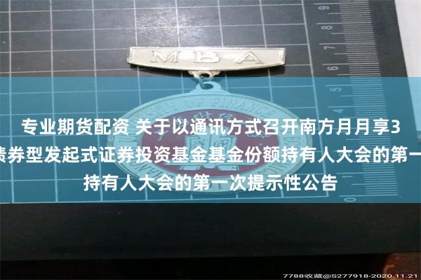专业期货配资 关于以通讯方式召开南方月月享30天滚动持有债券型发起式证券投资基金基金份额持有人大会的第一次提示性公告