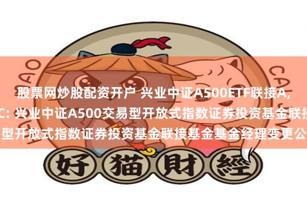 股票网炒股配资开户 兴业中证A500ETF联接A,兴业中证A500ETF联接C: 兴业中证A500交易型开放式指数证券投资基金联接基金基金经理变更公告