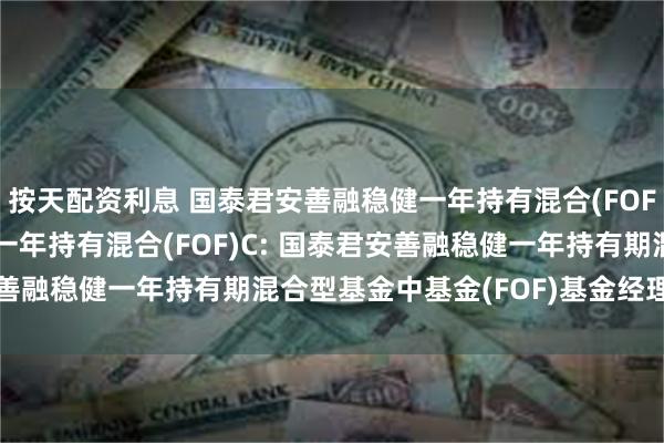 按天配资利息 国泰君安善融稳健一年持有混合(FOF)A,国泰君安善融稳健一年持有混合(FOF)C: 国泰君安善融稳健一年持有期混合型基金中基金(FOF)基金经理变更公告