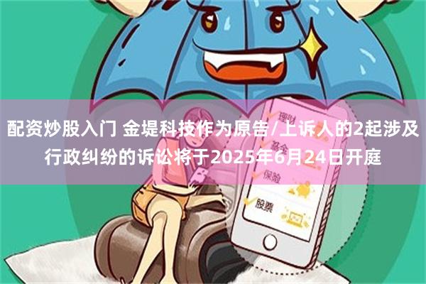 配资炒股入门 金堤科技作为原告/上诉人的2起涉及行政纠纷的诉讼将于2025年6月24日开庭