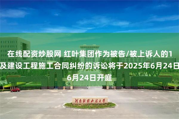 在线配资炒股网 红叶集团作为被告/被上诉人的1起涉及建设工程施工合同纠纷的诉讼将于2025年6月24日开庭