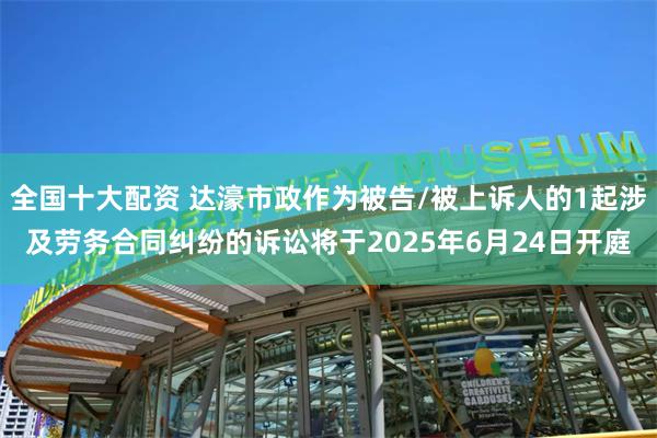 全国十大配资 达濠市政作为被告/被上诉人的1起涉及劳务合同纠纷的诉讼将于2025年6月24日开庭