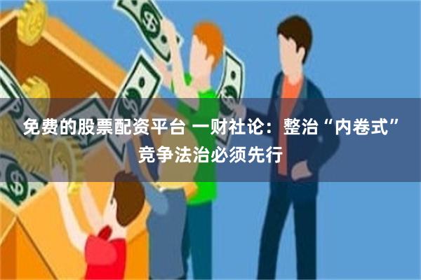 免费的股票配资平台 一财社论：整治“内卷式”竞争法治必须先行