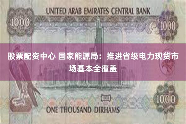 股票配资中心 国家能源局：推进省级电力现货市场基本全覆盖