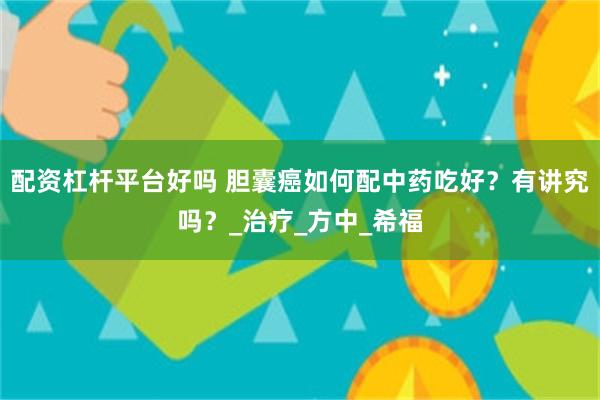 配资杠杆平台好吗 胆囊癌如何配中药吃好？有讲究吗？_治疗_方中_希福