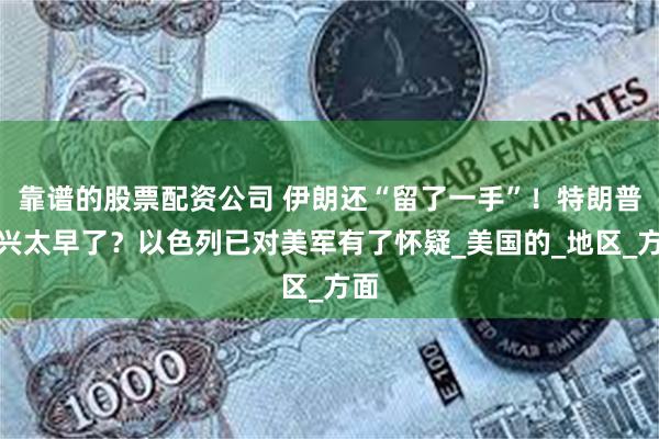 靠谱的股票配资公司 伊朗还“留了一手”！特朗普高兴太早了？以色列已对美军有了怀疑_美国的_地区_方面