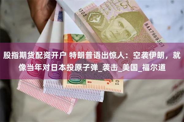 股指期货配资开户 特朗普语出惊人：空袭伊朗，就像当年对日本投原子弹_袭击_美国_福尔道